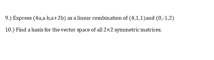 9.) Express (4a,a-b,a+2b) as a linear combination of (4,1,1)and (0,-1,2)
10.) Find a basis for the vector space of all 2x2 symmetric matrices.
