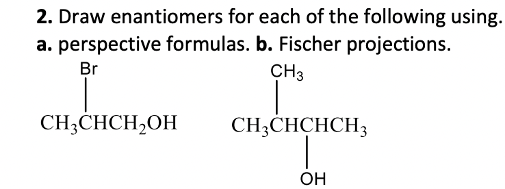 2. Draw enantiomers for each of the following using.
a. perspective formulas. b. Fischer projections.
Br
CH3
CH3CHCH₂OH
CH3CHCHCH3
OH