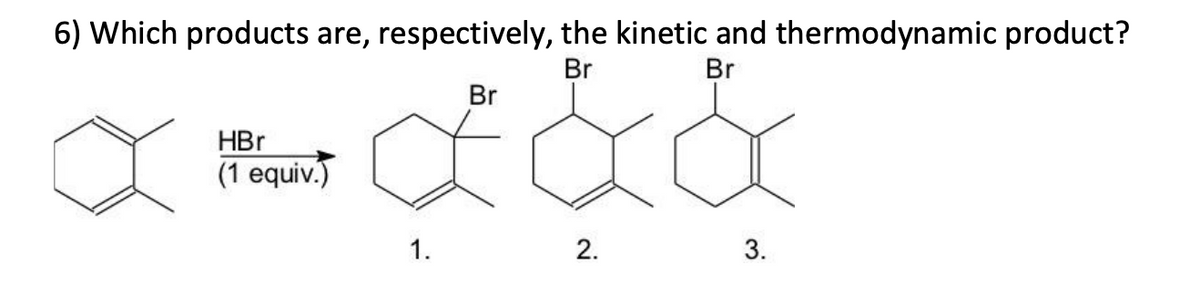 6) Which products are, respectively, the kinetic and thermodynamic product?
Br
Br
Br
HBr
(1 equiv.)
1.
2.
3.