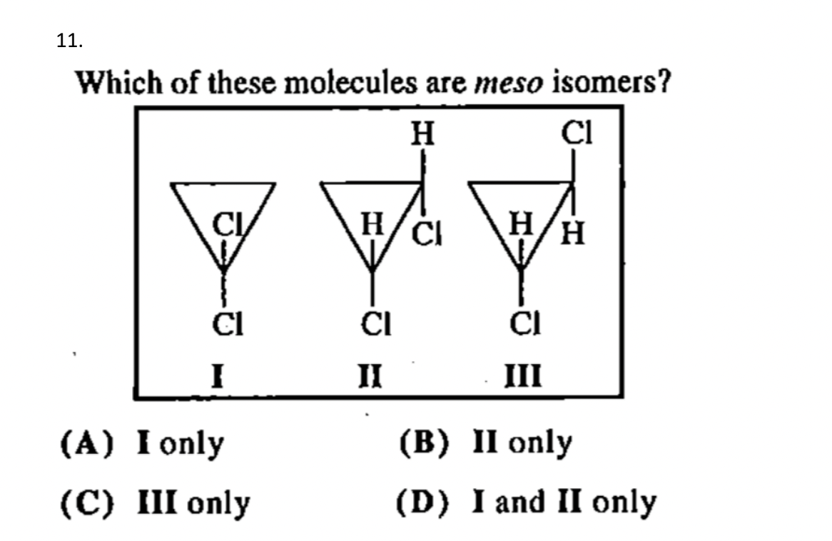 11.
Which of these molecules are meso isomers?
H
Cl
CL
Cl
I
(A) I only
(C) III only
H Cl
CI
II
H/H
CI
III
(B) II only
(D) I and II only