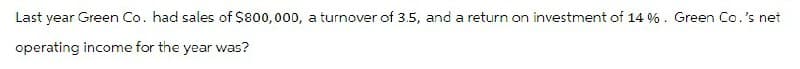 Last year Green Co. had sales of $800,000, a turnover of 3.5, and a return on investment of 14 %. Green Co.'s net
operating income for the year was?