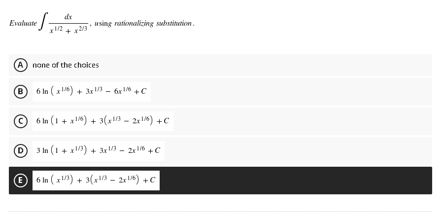 Evaluate
·S=
dx
-1/2
x +
using rationalizing substitution.
x2/3
(A) none of the choices
B
6 In (x1/6) + 3x1/3
6x1/6 + C
6 ln (1 + x1/6) + 3(x1/3 - 2x1/6) + C
3 ln (1 + x1/3) + 3x1/3 - 2x1/6 + C
6 ln (x1/3) + 3(x¹/3 − 2x1/6) + C
D
(E)