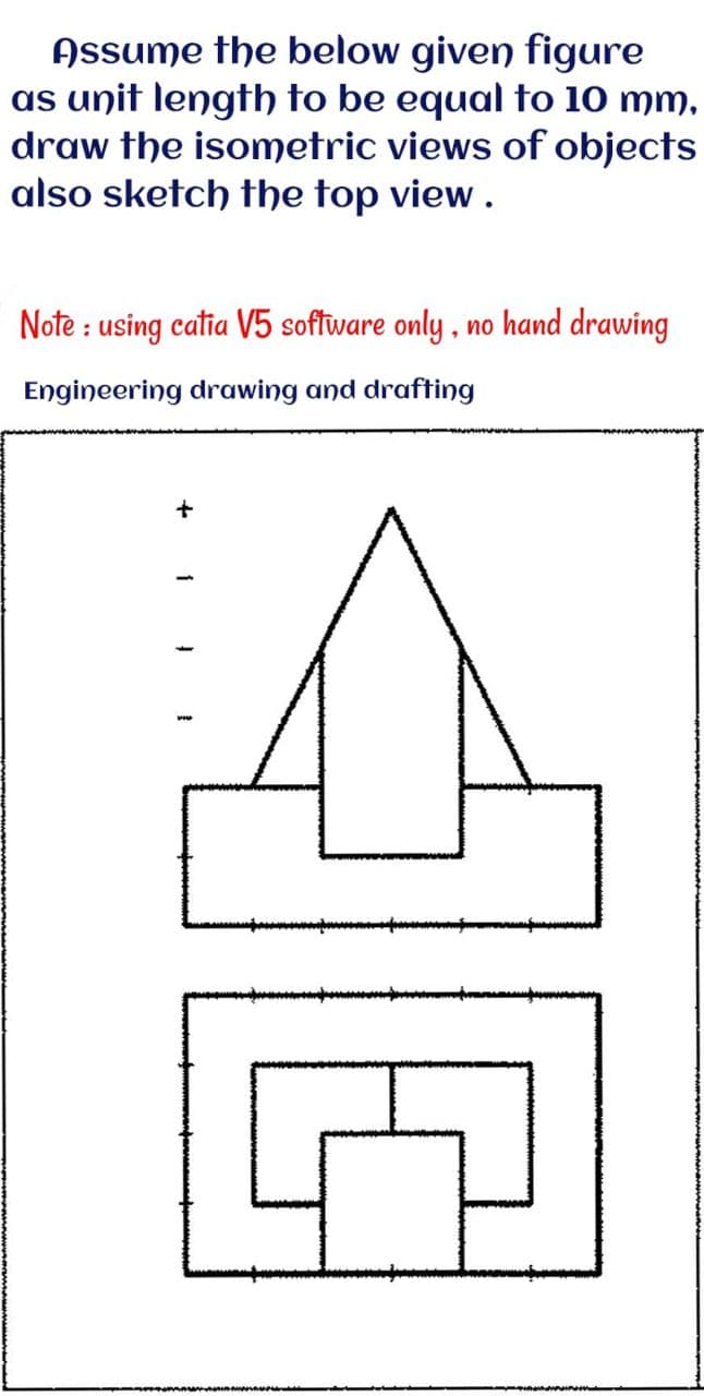 Assume the below given figure
as unit length to be equal to 10 mm,
draw the isometric views of objects
also sketch the top view.
Note : using catia V5 soffware only , no hand drawing
Engineering drawing and drafting
