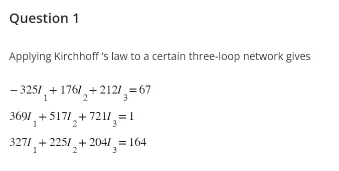 Question 1
Applying Kirchhoff's law to a certain three-loop network gives
- 3251 +1767 +2127 = 67
1
3
2
3691 +5171 +7211₂=1
1
2
3
3271 +225 + 2047 = 164
1
2
3