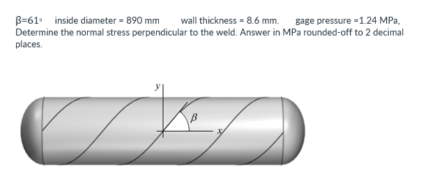 B=61⁰ inside diameter = 890 mm wall thickness = 8.6 mm. gage pressure -1.24 MPa,
Determine the normal stress perpendicular to the weld. Answer in MPa rounded-off to 2 decimal
places.
سریال
B