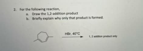2. For the following reaction,
a. Draw the 1,2-addition product
b. Briefly explain why only that product is formed.
HBr, 40°C
1,2 addtion product only
