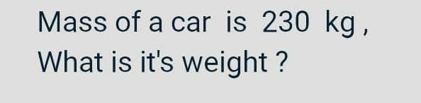 Mass of a car is 230 kg,
What is it's weight ?
