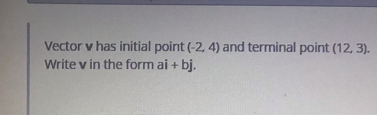 Vector v has initial point (-2, 4) and terminal point (12, 3).
Write v in the form ai + bj.
