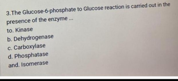 3.The Glucose-6-phosphate to Glucose reaction is carried out in the
presence of the enzyme...
to. Kinase
b. Dehydrogenase
c. Carboxylase
d. Phosphatase
and. Isomerase

