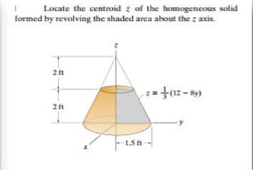 Locate the centroid z of the homogeneous solid
formed by revolving the shaded area about the z axis.
2 it
2 ft
1.5 ft
