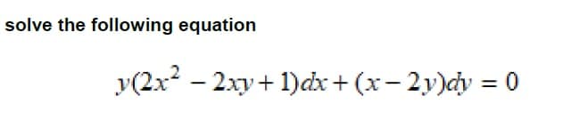 solve the following equation
y(2x? – 2xy+ 1)dx+ (x– 2y)ɖy = 0
