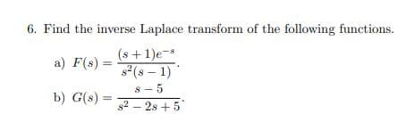 6. Find the inverse Laplace transform of the following functions.
(s +1)e-s
s°(s – 1)
a) F(s) =
8- 5
b) G(s)
s2 – 2s + 5

