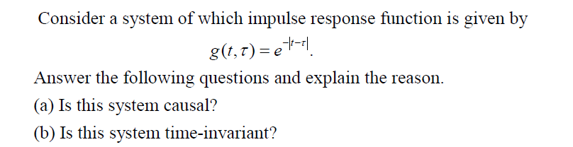 Consider a system of which impulse response function is given by
g(t, 7) = e.
Answer the following questions and explain the reason.
(a) Is this system causal?
(b) Is this system time-invariant?
