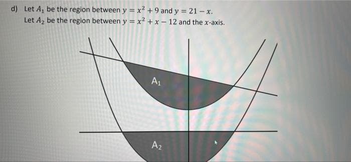 d) Let A, be the region between y = x2 +9 and y 21-x.
Let A2 be the region between y = x? + x - 12 and the x-axis.
A1
A2
