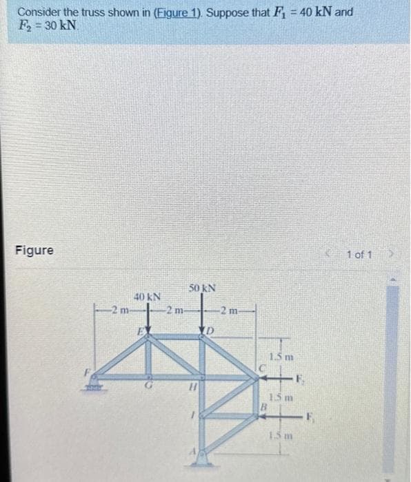 Consider the truss shown in (Figure 1). Suppose that F₁ = 40 kN and
F₂ = 30 kN
Figure
-2 m-
40 KN
-2 m-
50 KN
D
2 m
1.5 m
1.5 m
B
1.5 m
F.
1 of 1