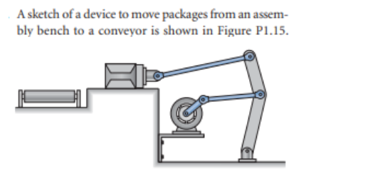 A sketch of a device to move packages from an assem-
bly bench to a conveyor is shown in Figure P1.15.
