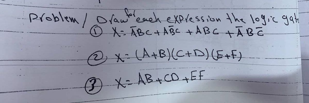 Problem / Draw each expression the logic gate
X = ABC + ABC + ABG +ĀBE
2₂ X= (A+B)(C+D) (E+F)
(3) X= AB + CD + EF