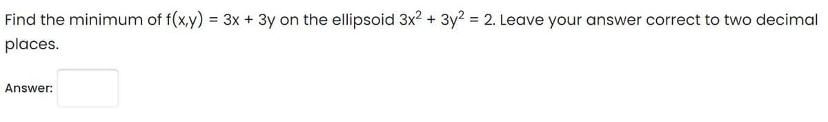 Find the minimum of f(x,y) = 3x + 3y on the ellipsoid 3x2 + 3y2 = 2. Leave your answer correct to two decimal
places.
Answer:
