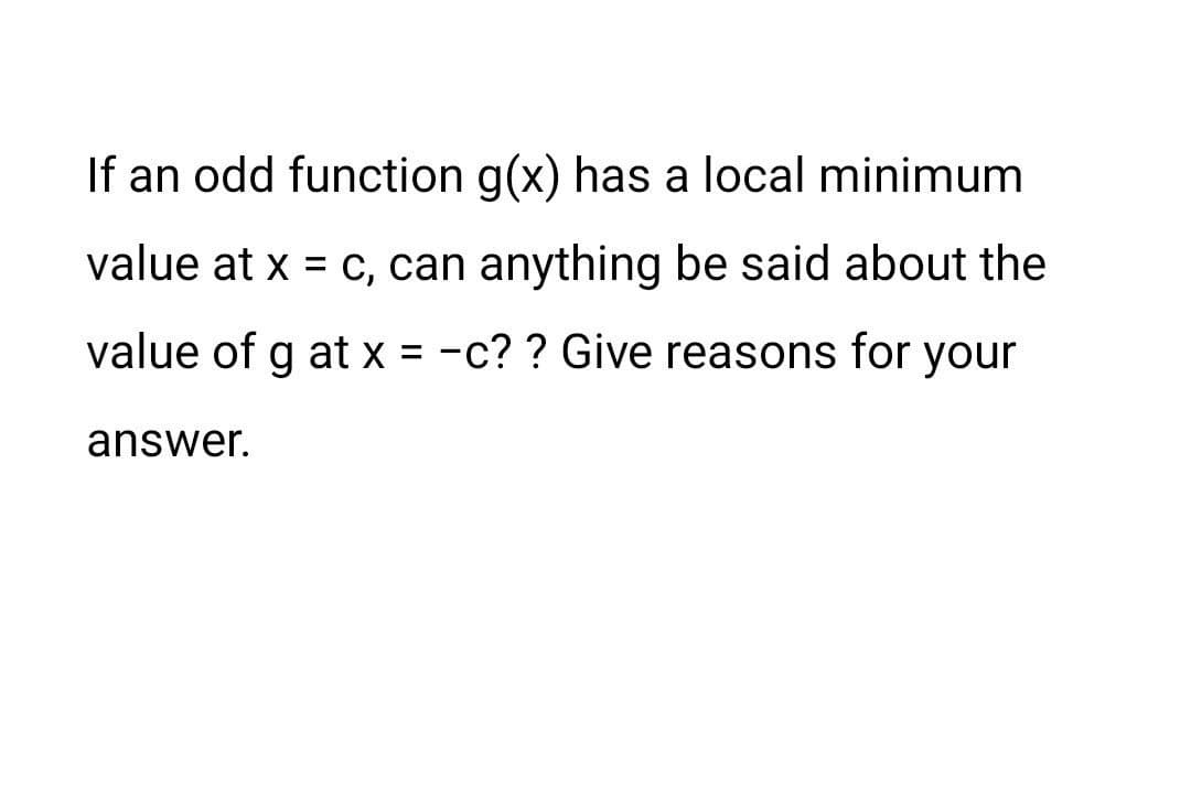 If an odd function g(x) has a local minimum
value at x = c, can anything be said about the
value of g at x = -c? ? Give reasons for your
answer.