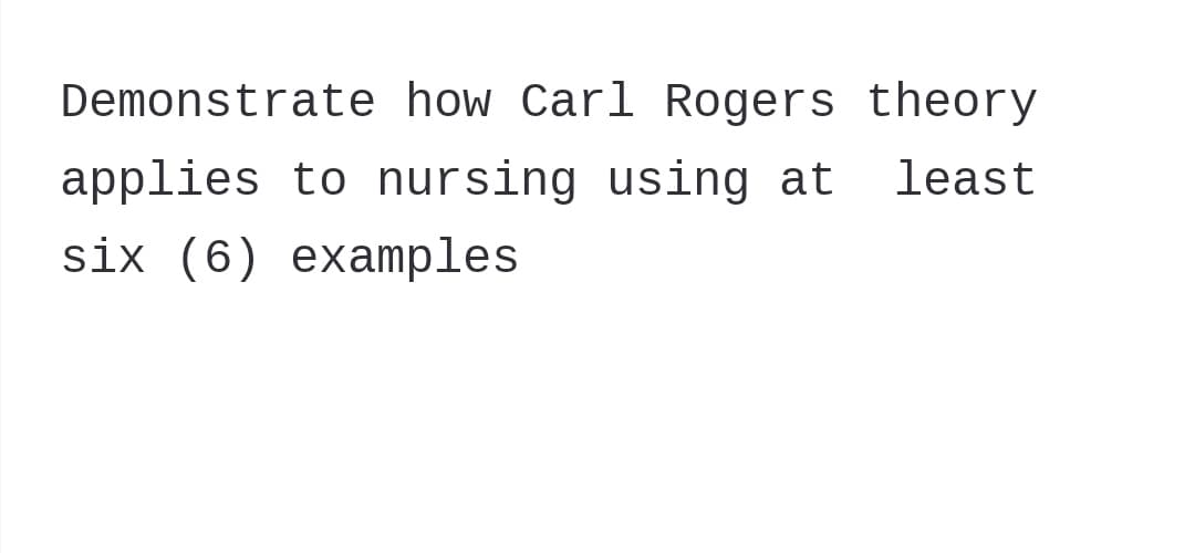 Demonstrate how Carl Rogers theory
applies to nursing using at least
six (6) examples