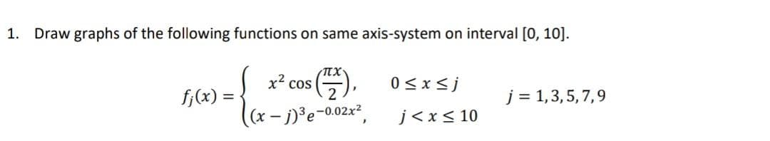 1. Draw graphs of the following functions on same axis-system on interval [0, 10].
fj(x) =
x² cos (Z), 0≤x≤j
(x-j)³e-0.02x²
j< x≤ 10
j = 1,3,5,7,9