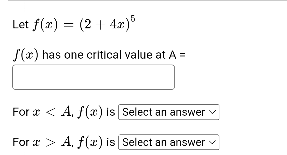 Let f(x) = (2+4x)5
f(x) has one critical value at A =
For x < A, ƒ(x) is [Select an answer
For ï > A, ƒ(x) is [Select an answer