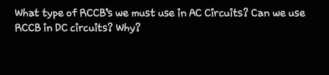 What type of RCCB's we must use in AC Circuits? Can we use
RCCB in DC circuits? Why?