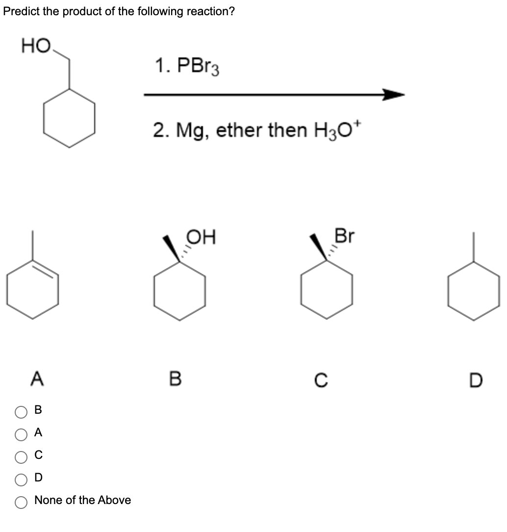 Predict the product of the following reaction?
НО.
A
B
D
None of the Above
1. PBr3
2. Mg, ether then H3O+
B
OH
с
Br
D