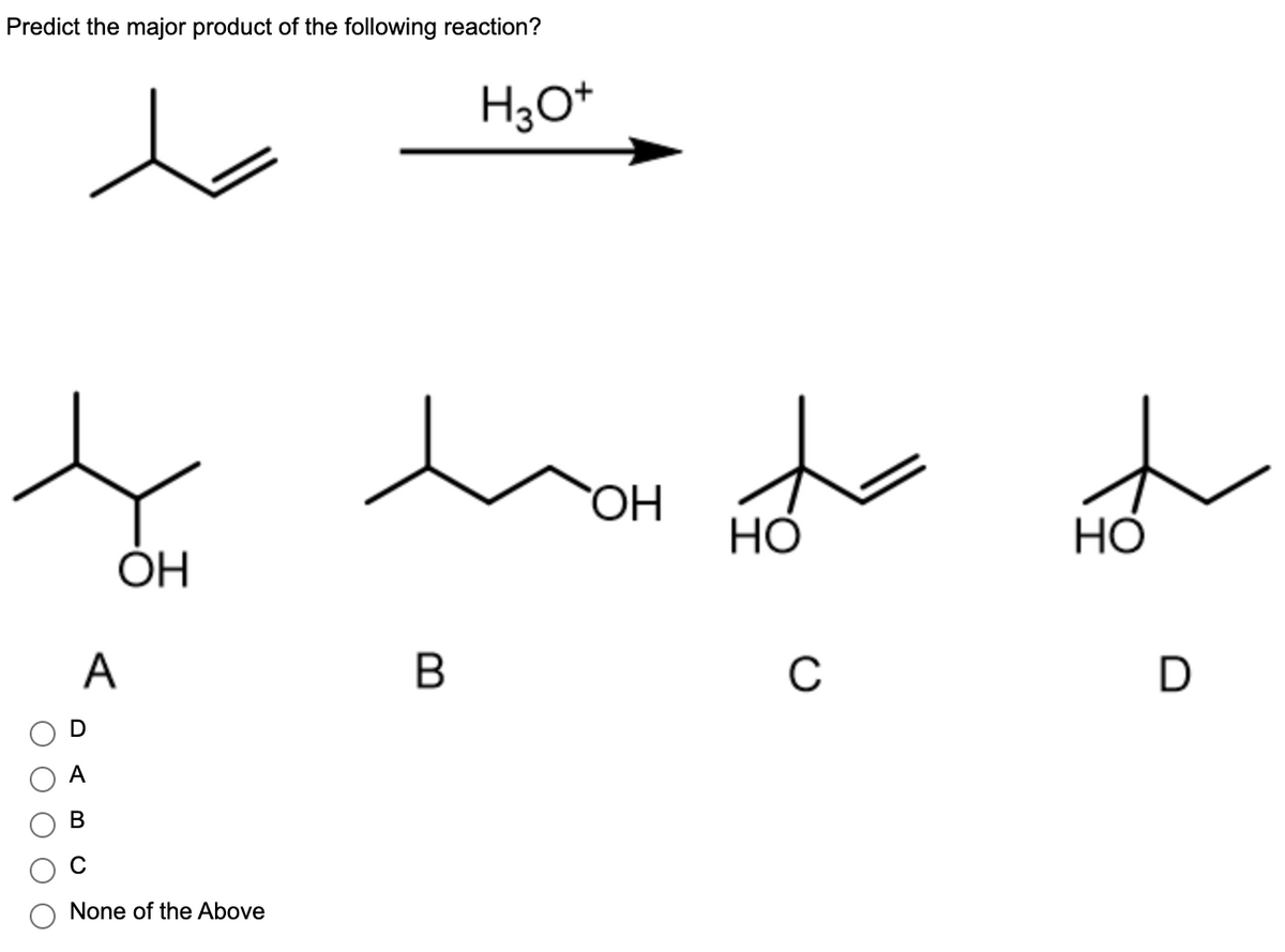 Predict the major product of the following reaction?
H30+
d
to how the
ОН
Но
ОН
A
в
C
ОО
D
A
B
C
None of the Above
НО
D