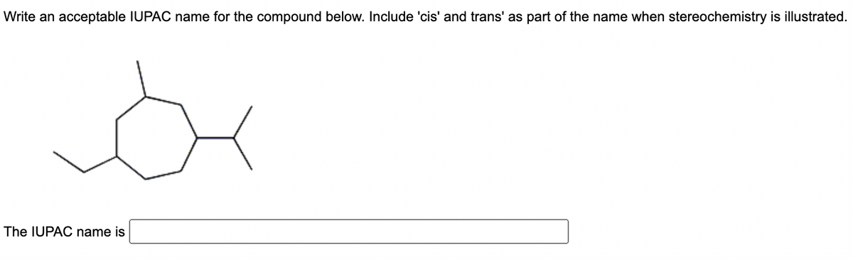 Write an acceptable IUPAC name for the compound below. Include 'cis' and trans' as part of the name when stereochemistry is illustrated.
or
The IUPAC name is