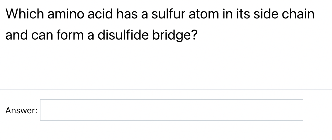 Which amino acid has a sulfur atom in its side chain
and can form a disulfide bridge?
Answer: