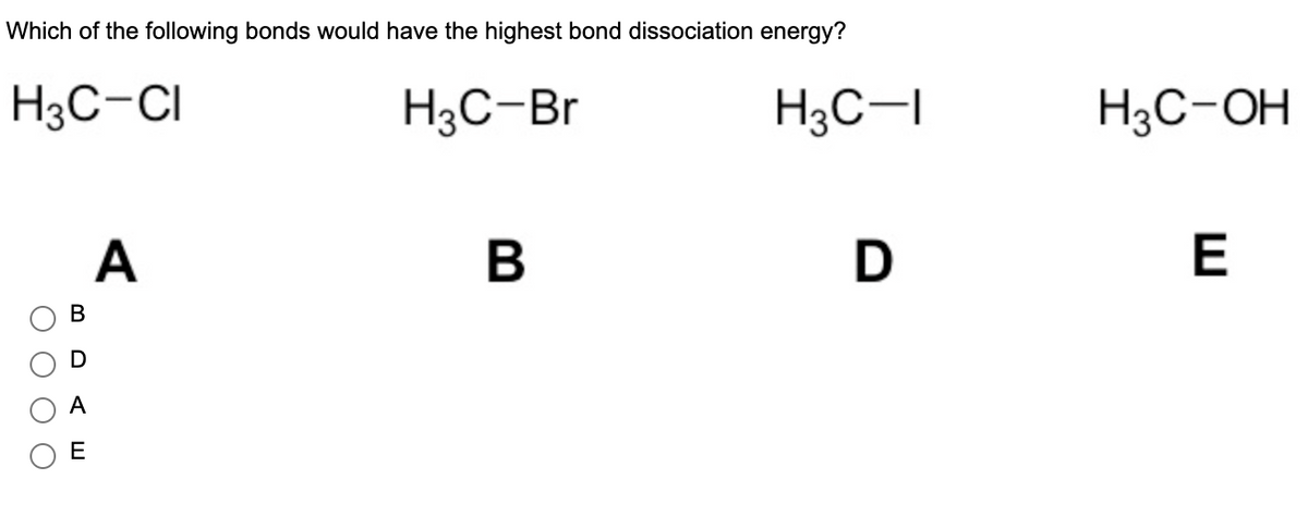 Which of the following bonds would have the highest bond dissociation energy?
H3C-CI
H3C-Br
H3C-I
A
B
D
ΟΟΟΟ
B
AE
H3C-OH
E