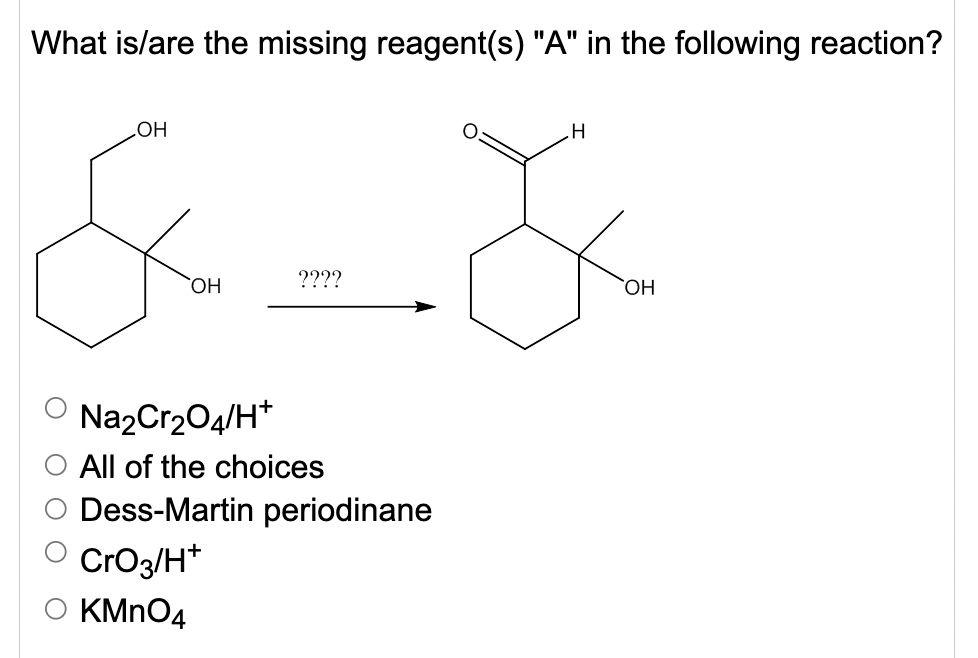 What is/are the missing reagent(s) "A" in the following reaction?
HO
HO,
????
HO.
O Na2Cr204/H*
All of the choices
Dess-Martin periodinane
O CrO3/H*
KMNO4
