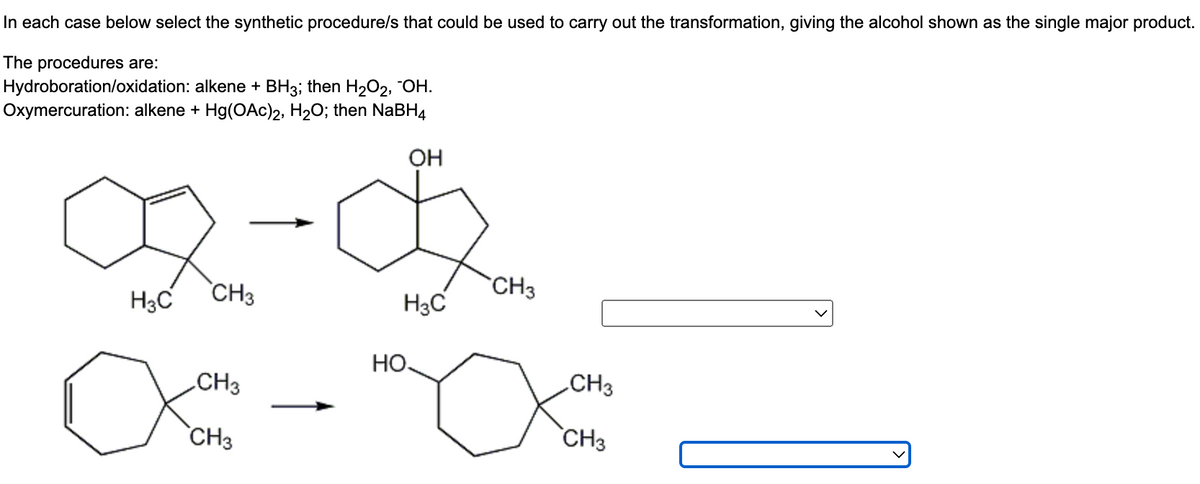 In each case below select the synthetic procedure/s that could be used to carry out the transformation, giving the alcohol shown as the single major product.
The procedures are:
Hydroboration/oxidation: alkene + BH3; then H₂O2, OH.
Oxymercuration: alkene + Hg(OAc)2, H₂O; then NaBH4
OH
CH3
H3C CH3
H3C
НО.
CH 3
∞a - "a а
CH3
CH3
CH3