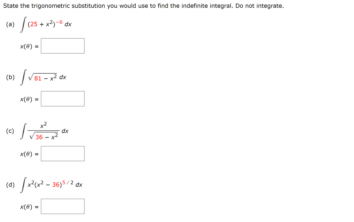 State the trigonometric substitution you would use to find the indefinite integral. Do not integrate.
S (25 + x²)-6 dx
(a)
(b)
(c)
x(0) =
J √81 - x² dx
x(0) =
+²
√36x²
x(0) =
=
dx
(a) √ x²(x² -36) 5/²dx
x(0) =