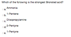 Which of the following is the strongest Bronsted acid?
Ammonia
a.
1-Pentene
b.
Diisopropylamine
C.
od 2-Pentyne
1-Pentyne
e.
