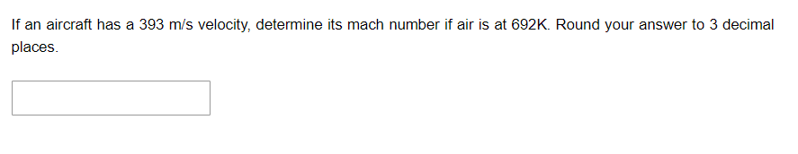 If an aircraft has a 393 m/s velocity, determine its mach number if air is at 692K. Round your answer to 3 decimal
places.
