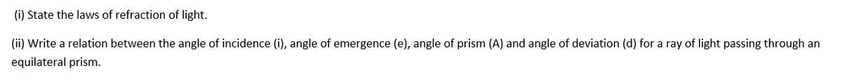 (i) State the laws of refraction of light.
(ii) Write a relation between the angle of incidence (i), angle of emergence (e), angle of prism (A) and angle of deviation (d) for a ray of light passing through an
equilateral prism.
