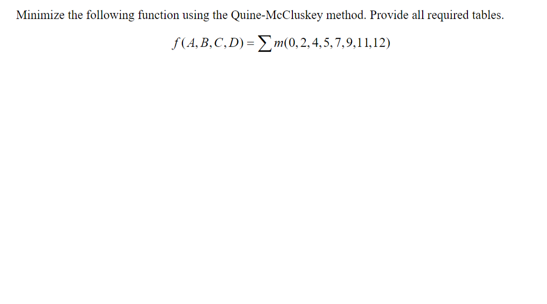 Minimize the following function using the Quine-McCluskey method. Provide all required tables.
ƒ(A,B,C,D)= Σm(0,2,4,5,7,9,11,12)