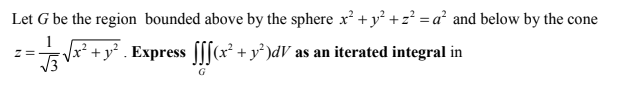 Let G be the region bounded above by the sphere x² + y² +2²=a² and below by the cone
√x² + y² . Express ſſſ(x² + y²)dV as an iterated integral in