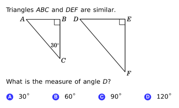 Triangles ABC and DEF are similar.
A
B D
E
30
F
What is the measure of angle D?
А 30°
B 60°
С 90°
0 120°
