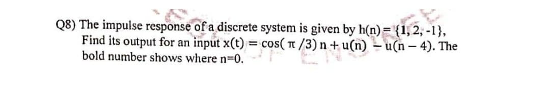 Find its output for an input x(t) = cos( t /3) n+ u(n) – u(n-},
Q8) The impulse response of a discrete system is given by
!!
The
bold number shows where n30.
