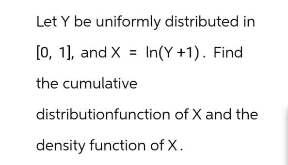 Let Y be uniformly distributed in
[0, 1], and X = In(Y+1). Find
the cumulative
distributionfunction of X and the
density function of X.