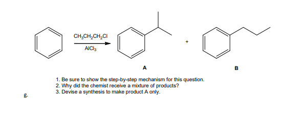 CH,CH,CH,CI
AICI,
B
1. Be sure to show the step-by-step mechanism for this question.
2. Why did the chemist receive a mixture of products?
3. Devise a synthesis to make product A only.
