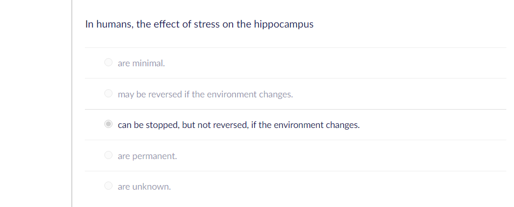 In humans, the effect of stress on the hippocampus
O are minimal.
O may be reversed if the environment changes.
O can be stopped, but not reversed, if the environment changes.
are permanent.
O are unknown.
