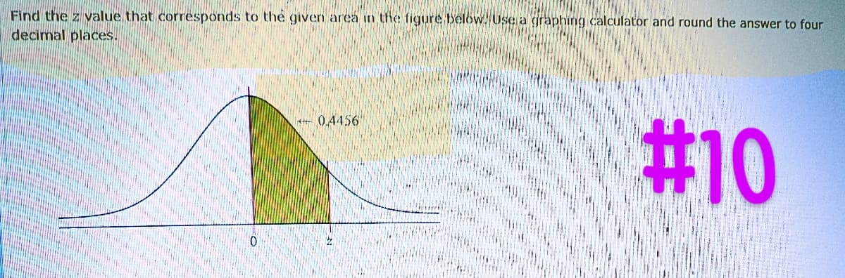 Find the z value that corresponds to the given area in the figure below. Use a graphing calculator and round the answer to four
decimal places.
0
+0.4456'
#10
