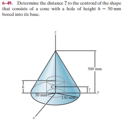 6-49. Determine the distance 7 to the centroid of the shape
that consists of a cone with a hole of height h - 50 mm
bored into its base.
500 mm
50 mm
150 min
