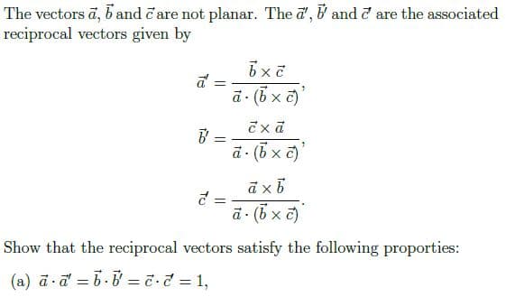 The vectors ā, b and č'are not planar. The a', V and d are the associated
reciprocal vectors given by
a =
ā (6 x c)
ā (6 x c)
d =
d (5 x 2)
Show that the reciprocal vectors satisfy the following proporties:
(a) ā -d = 6-0 = č-d = 1,
%3D
%3D
