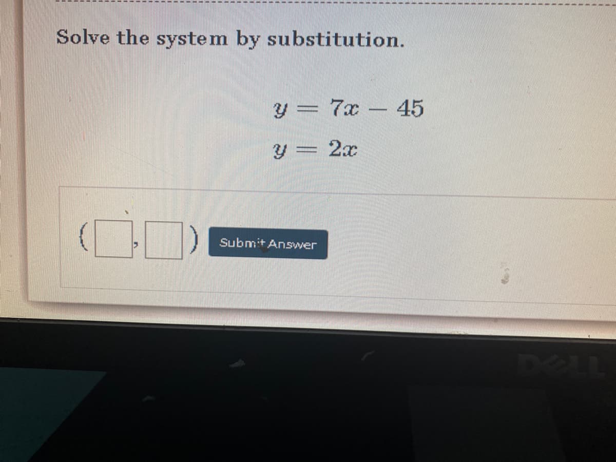 Solve the system by substitution.
y = 7x 45
-
y = 2x
Submit Answer

