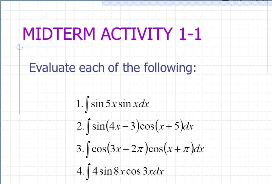 MIDTERM ACTIVITY 1-1
Evaluate each of the following:
1. sin 5x sin xdx
2. sin(4.x – 3)cos(r+5)dx
3. [ cos(3x – 27)cos(x+ 7)dx
|
4. 4 sin 8x cos 3xdx
